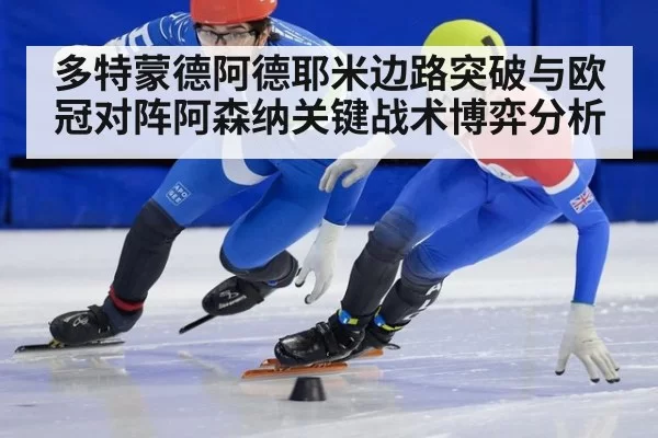 多特蒙德阿德耶米边路突破与欧冠对阵阿森纳关键战术博弈分析